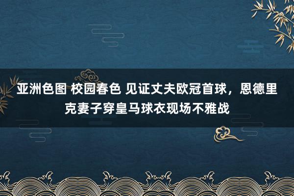 亚洲色图 校园春色 见证丈夫欧冠首球，恩德里克妻子穿皇马球衣现场不雅战