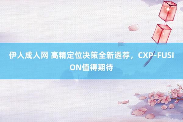 伊人成人网 高精定位决策全新遴荐，CXP-FUSION值得期待