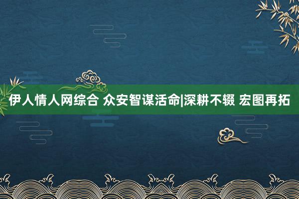 伊人情人网综合 众安智谋活命|深耕不辍 宏图再拓