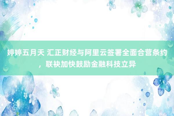 婷婷五月天 汇正财经与阿里云签署全面合营条约，联袂加快鼓励金融科技立异