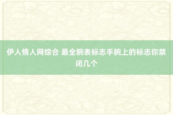 伊人情人网综合 最全腕表标志手腕上的标志你禁闭几个