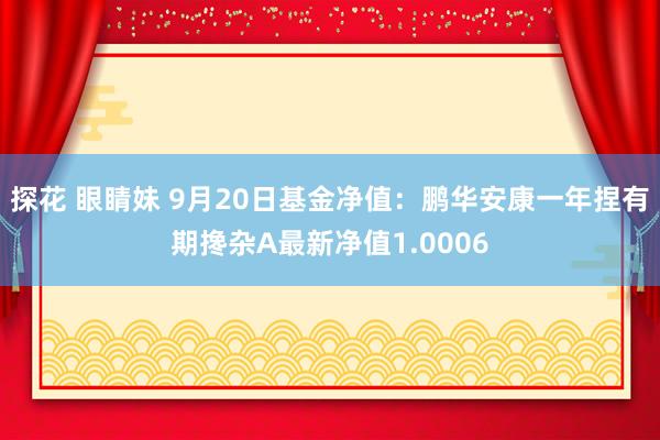 探花 眼睛妹 9月20日基金净值：鹏华安康一年捏有期搀杂A最新净值1.0006