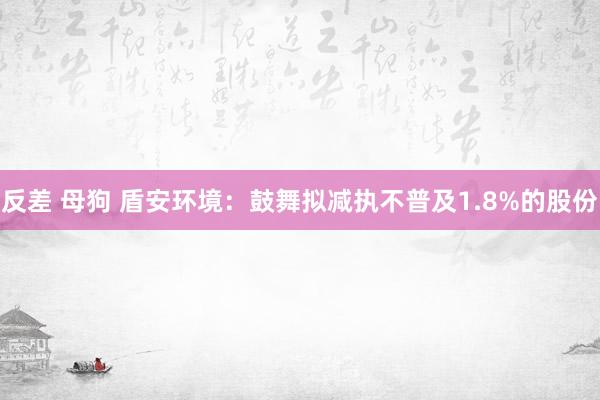 反差 母狗 盾安环境：鼓舞拟减执不普及1.8%的股份