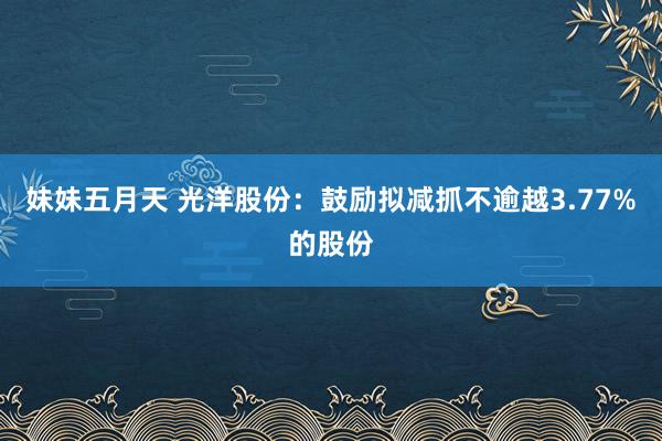 妹妹五月天 光洋股份：鼓励拟减抓不逾越3.77%的股份