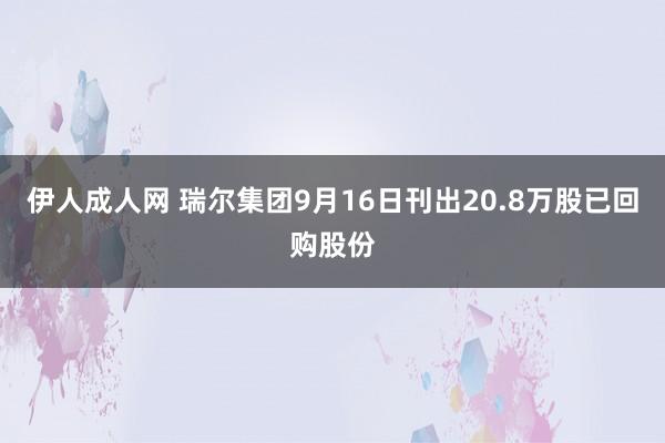 伊人成人网 瑞尔集团9月16日刊出20.8万股已回购股份