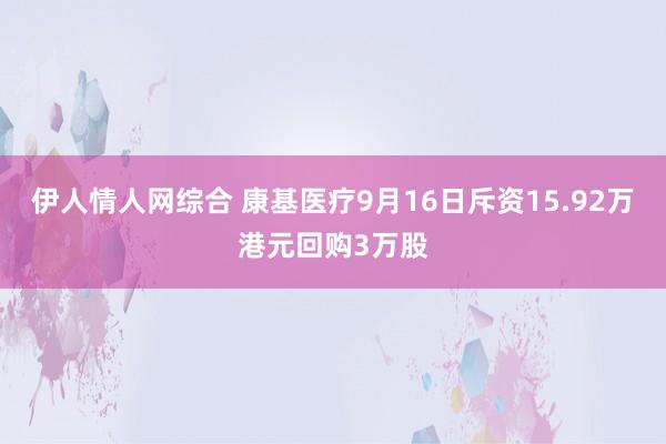 伊人情人网综合 康基医疗9月16日斥资15.92万港元回购3万股