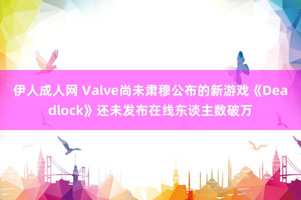 伊人成人网 Valve尚未肃穆公布的新游戏《Deadlock》还未发布在线东谈主数破万