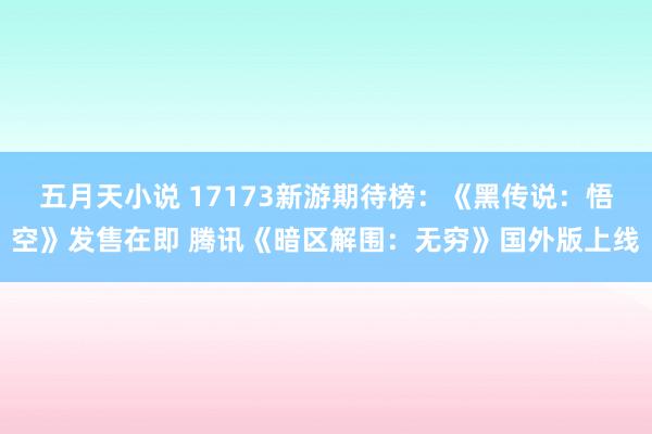 五月天小说 17173新游期待榜：《黑传说：悟空》发售在即 腾讯《暗区解围：无穷》国外版上线