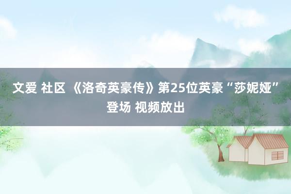 文爱 社区 《洛奇英豪传》第25位英豪“莎妮娅”登场 视频放出