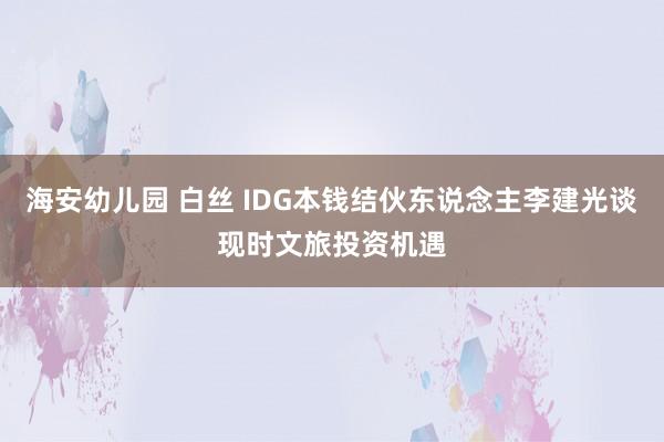 海安幼儿园 白丝 IDG本钱结伙东说念主李建光谈现时文旅投资机遇