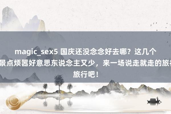 magic_sex5 国庆还没念念好去哪？这几个小众景点烦嚣好意思东说念主又少，来一场说走就走的旅行吧！