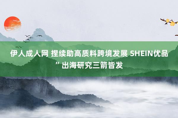 伊人成人网 捏续助高质料跨境发展 SHEIN优品”出海研究三箭皆发