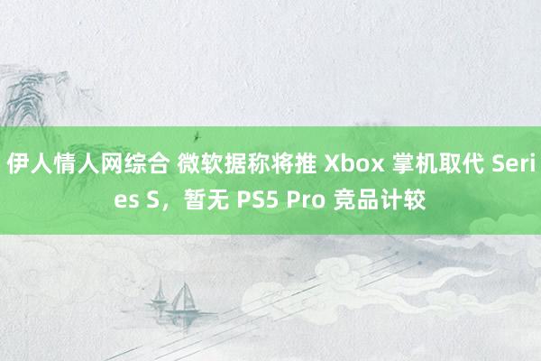 伊人情人网综合 微软据称将推 Xbox 掌机取代 Series S，暂无 PS5 Pro 竞品计较