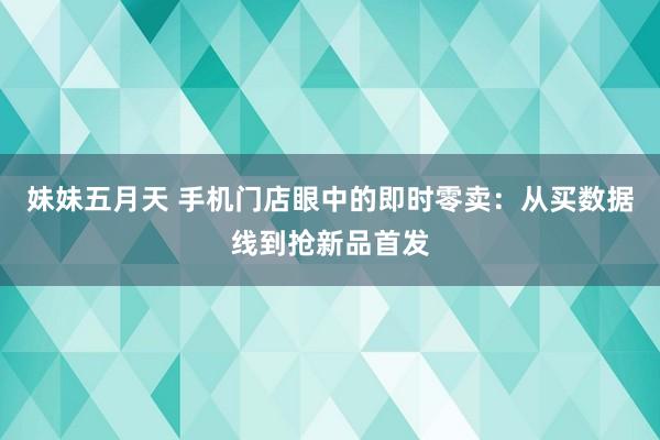 妹妹五月天 手机门店眼中的即时零卖：从买数据线到抢新品首发