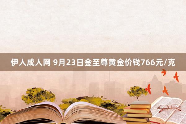 伊人成人网 9月23日金至尊黄金价钱766元/克