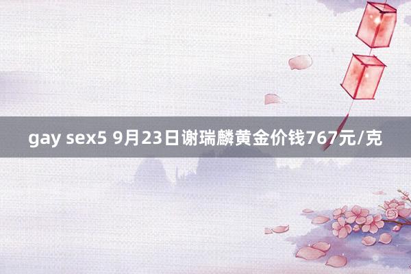 gay sex5 9月23日谢瑞麟黄金价钱767元/克