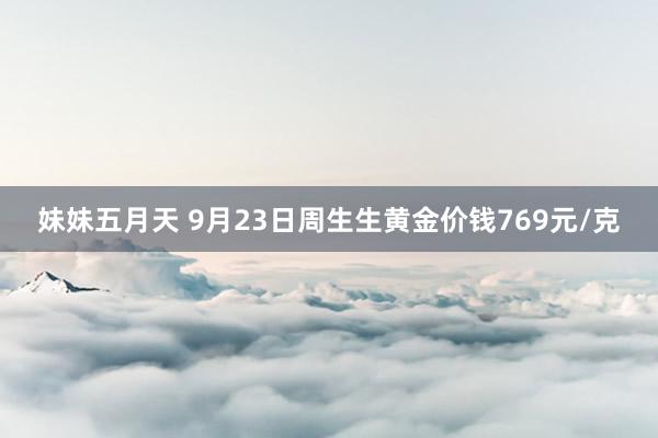 妹妹五月天 9月23日周生生黄金价钱769元/克