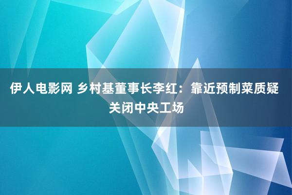 伊人电影网 乡村基董事长李红：靠近预制菜质疑 关闭中央工场