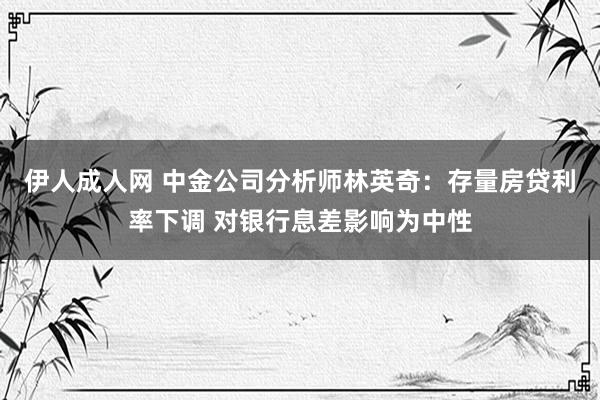 伊人成人网 中金公司分析师林英奇：存量房贷利率下调 对银行息差影响为中性