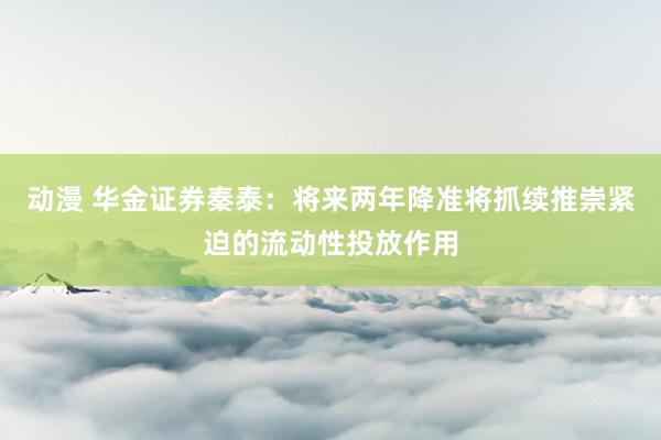 动漫 华金证券秦泰：将来两年降准将抓续推崇紧迫的流动性投放作用