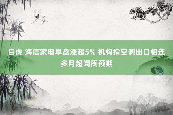 白虎 海信家电早盘涨超5% 机构指空调出口相连多月超阛阓预期