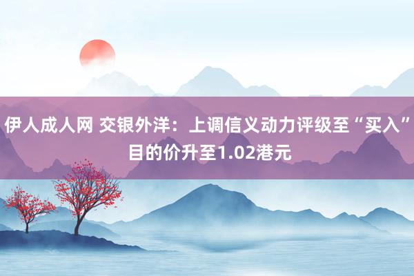 伊人成人网 交银外洋：上调信义动力评级至“买入” 目的价升至1.02港元