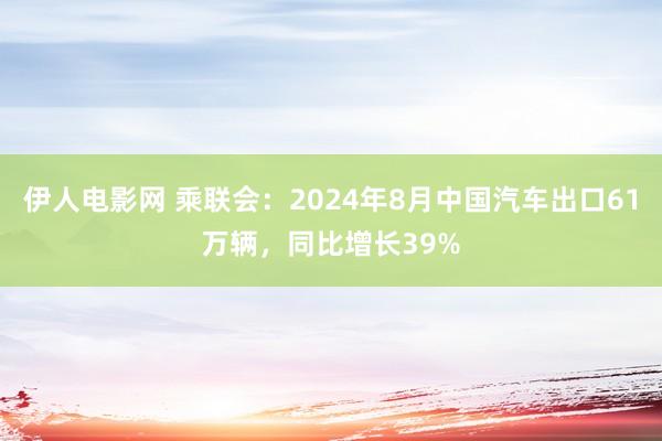 伊人电影网 乘联会：2024年8月中国汽车出口61万辆，同比增长39%