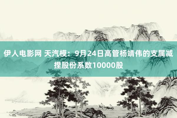 伊人电影网 天汽模：9月24日高管杨靖伟的支属减捏股份系数10000股