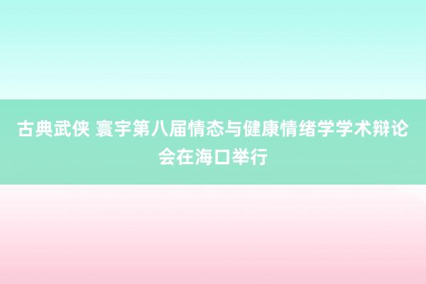 古典武侠 寰宇第八届情态与健康情绪学学术辩论会在海口举行