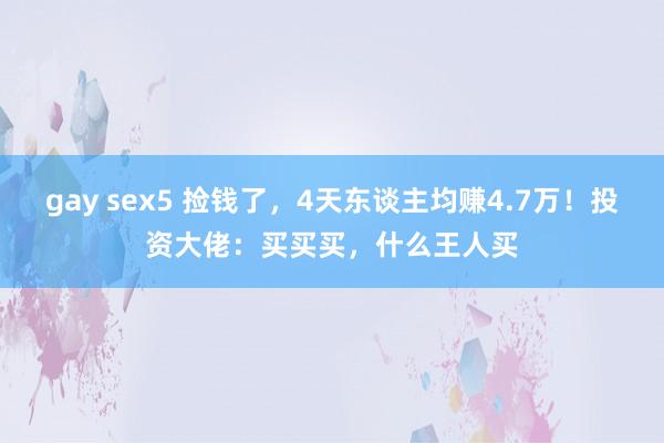 gay sex5 捡钱了，4天东谈主均赚4.7万！投资大佬：买买买，什么王人买