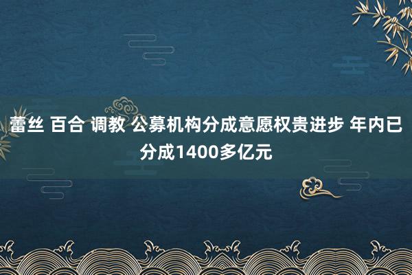 蕾丝 百合 调教 公募机构分成意愿权贵进步 年内已分成1400多亿元