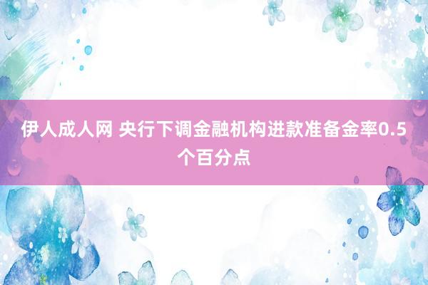 伊人成人网 央行下调金融机构进款准备金率0.5个百分点