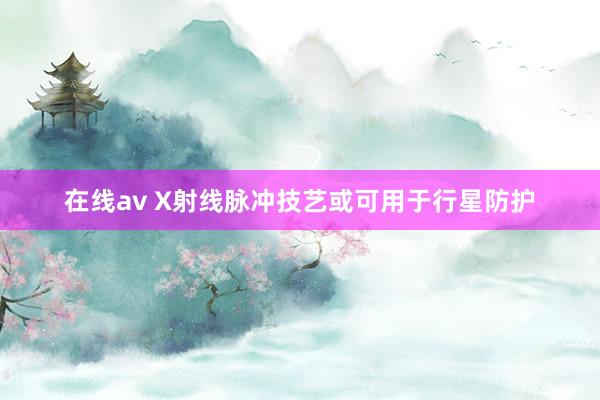 在线av X射线脉冲技艺或可用于行星防护