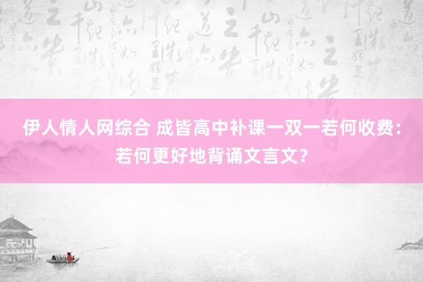 伊人情人网综合 成皆高中补课一双一若何收费：若何更好地背诵文言文？