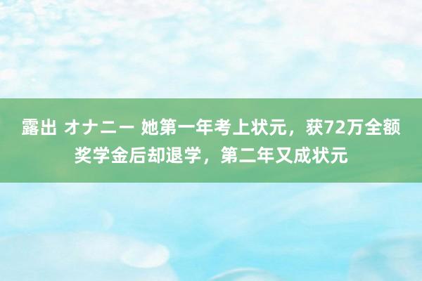 露出 オナニー 她第一年考上状元，获72万全额奖学金后却退学，第二年又成状元