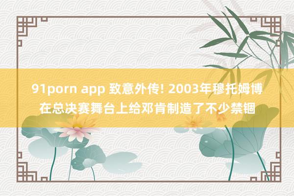 91porn app 致意外传! 2003年穆托姆博在总决赛舞台上给邓肯制造了不少禁锢