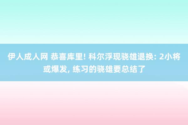 伊人成人网 恭喜库里! 科尔浮现骁雄退换: 2小将或爆发， 练习的骁雄要总结了