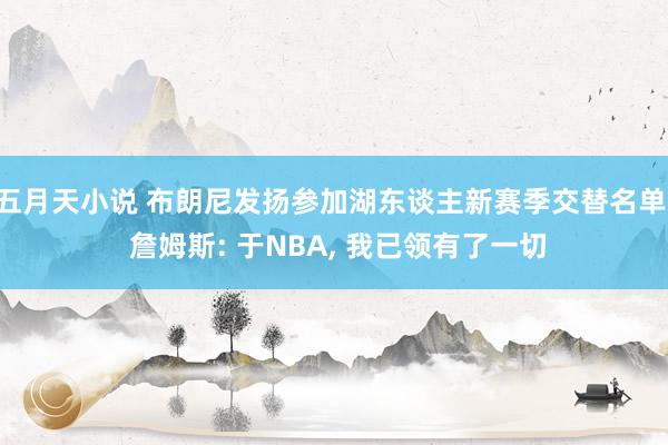 五月天小说 布朗尼发扬参加湖东谈主新赛季交替名单， 詹姆斯: 于NBA， 我已领有了一切