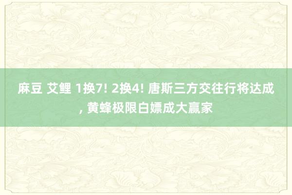 麻豆 艾鲤 1换7! 2换4! 唐斯三方交往行将达成， 黄蜂极限白嫖成大赢家