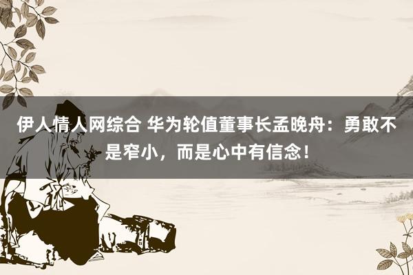 伊人情人网综合 华为轮值董事长孟晚舟：勇敢不是窄小，而是心中有信念！