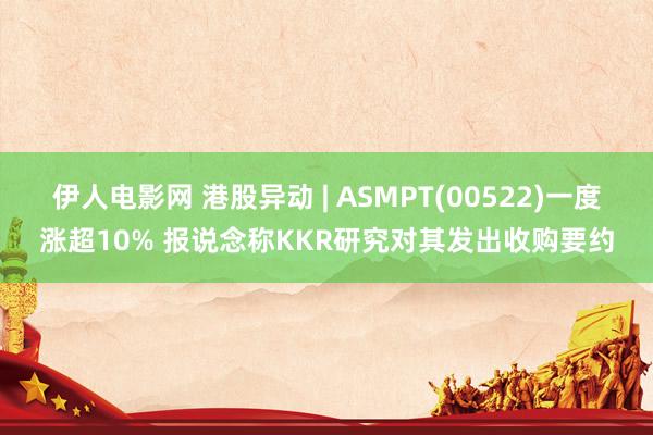 伊人电影网 港股异动 | ASMPT(00522)一度涨超10% 报说念称KKR研究对其发出收购要约