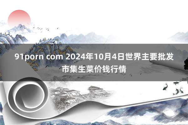 91porn com 2024年10月4日世界主要批发市集生菜价钱行情