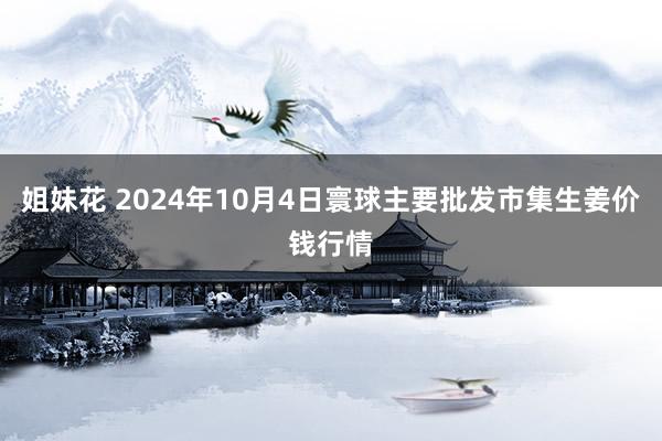 姐妹花 2024年10月4日寰球主要批发市集生姜价钱行情