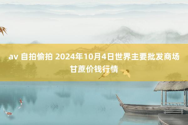 av 自拍偷拍 2024年10月4日世界主要批发商场甘蔗价钱行情