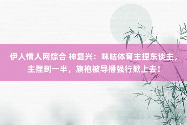 伊人情人网综合 神复兴：咪咕体育主捏东谈主，主捏到一半，旗袍被导播强行掀上去！