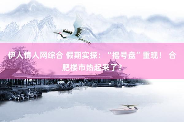 伊人情人网综合 假期实探：“摇号盘”重现！ 合肥楼市热起来了？