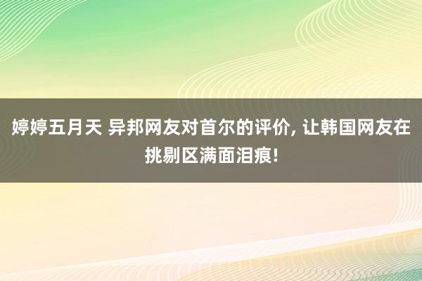 婷婷五月天 异邦网友对首尔的评价， 让韩国网友在挑剔区满面泪痕!