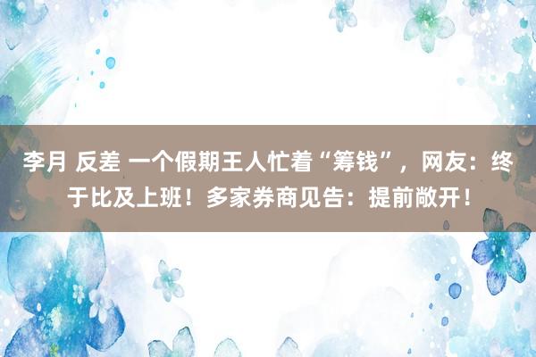 李月 反差 一个假期王人忙着“筹钱”，网友：终于比及上班！多家券商见告：提前敞开！