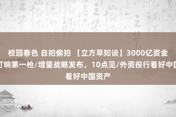 校园春色 自拍偷拍 【立方早知谈】3000亿资金入市打响第一枪/增量战略发布，10点见/外资投行看好中国资产