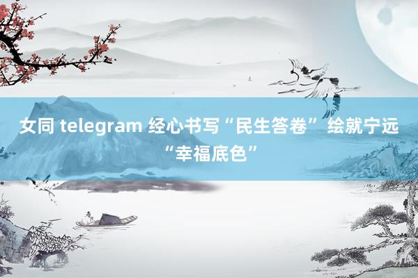 女同 telegram 经心书写“民生答卷” 绘就宁远“幸福底色”